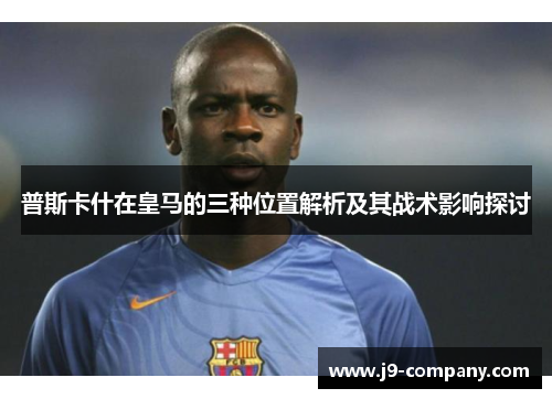 普斯卡什在皇马的三种位置解析及其战术影响探讨