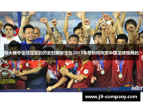 恒大首夺亚冠冠军的历史时刻发生在2013年是如何改变中国足球格局的