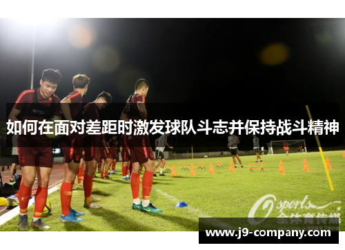 如何在面对差距时激发球队斗志并保持战斗精神