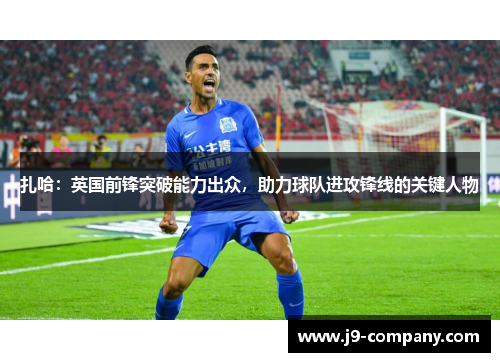 扎哈：英国前锋突破能力出众，助力球队进攻锋线的关键人物