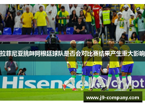 拉菲尼亚挑衅阿根廷球队是否会对比赛结果产生重大影响