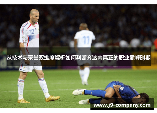 从技术与荣誉双维度解析如何判断齐达内真正的职业巅峰时期