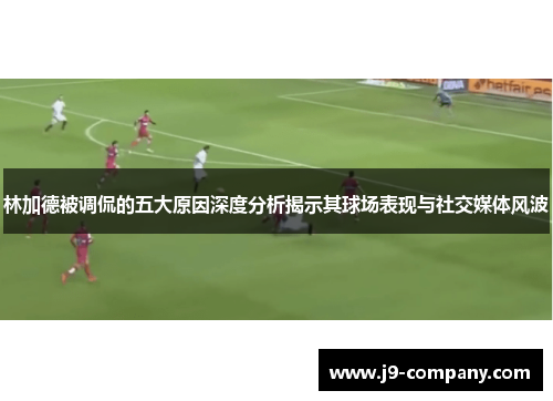 林加德被调侃的五大原因深度分析揭示其球场表现与社交媒体风波