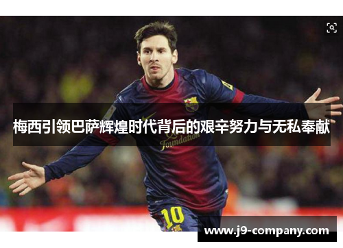 梅西引领巴萨辉煌时代背后的艰辛努力与无私奉献 梅西引领巴萨辉煌时代背后的艰辛努力与无私奉献