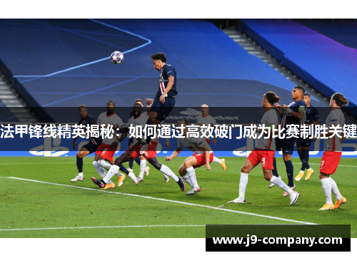 法甲锋线精英揭秘：如何通过高效破门成为比赛制胜关键