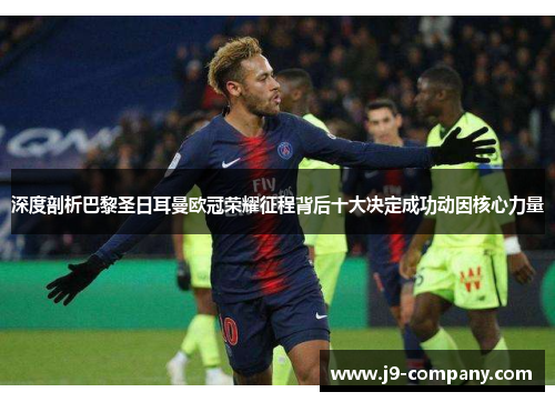 深度剖析巴黎圣日耳曼欧冠荣耀征程背后十大决定成功动因核心力量 深度剖析巴黎圣日耳曼欧冠荣耀征程背后十大决定成功动因核心力量
