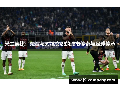 米兰德比:荣耀与对抗交织的城市传奇与足球传承 米兰德比:荣耀与对抗交织的城市传奇与足球传承