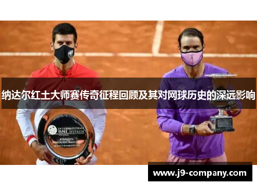 纳达尔红土大师赛传奇征程回顾及其对网球历史的深远影响 纳达尔红土大师赛传奇征程回顾及其对网球历史的深远影响