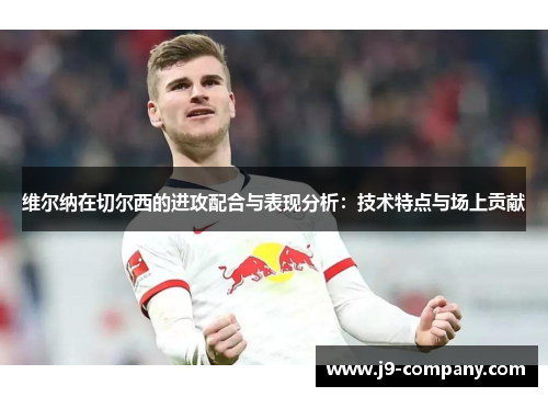 维尔纳在切尔西的进攻配合与表现分析:技术特点与场上贡献 维尔纳在切尔西的进攻配合与表现分析:技术特点与场上贡献