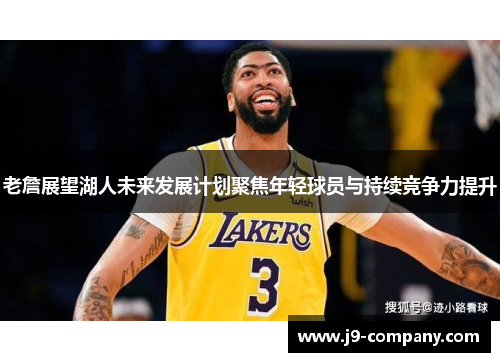 老詹展望湖人未来发展计划聚焦年轻球员与持续竞争力提升 老詹展望湖人未来发展计划聚焦年轻球员与持续竞争力提升