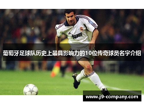 葡萄牙足球队历史上最具影响力的10位传奇球员名字介绍
