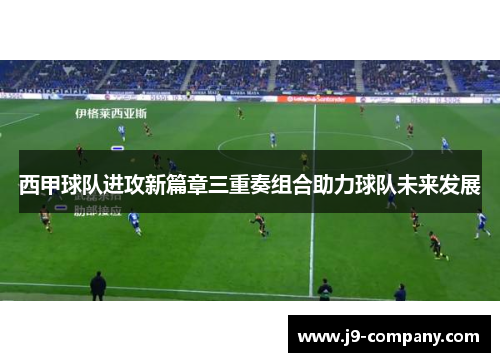 西甲球队进攻新篇章三重奏组合助力球队未来发展