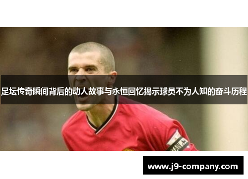 足坛传奇瞬间背后的动人故事与永恒回忆揭示球员不为人知的奋斗历程