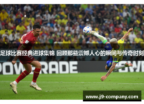 足球比赛经典进球集锦 回顾那些震撼人心的瞬间与传奇时刻