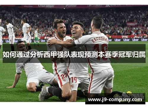 如何通过分析西甲强队表现预测本赛季冠军归属