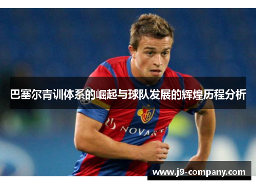 巴塞尔青训体系的崛起与球队发展的辉煌历程分析