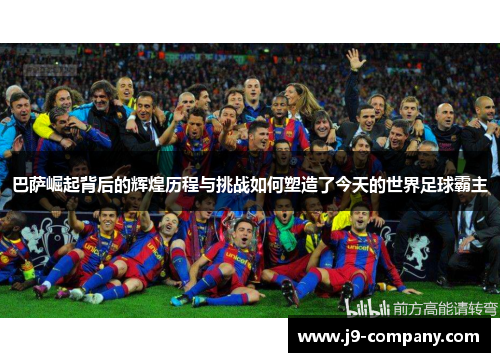 巴萨崛起背后的辉煌历程与挑战如何塑造了今天的世界足球霸主 巴萨崛起背后的辉煌历程与挑战如何塑造了今天的世界足球霸主