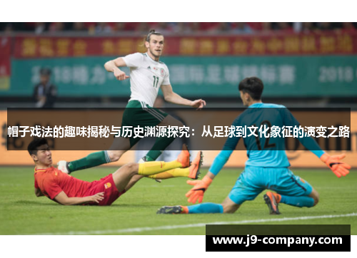 帽子戏法的趣味揭秘与历史渊源探究:从足球到文化象征的演变之路 帽子戏法的趣味揭秘与历史渊源探究:从足球到文化象征的演变之路