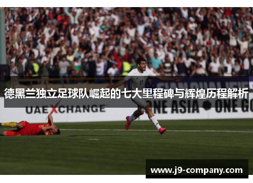 德黑兰独立足球队崛起的七大里程碑与辉煌历程解析 德黑兰独立足球队崛起的七大里程碑与辉煌历程解析