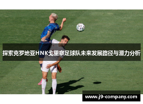 探索克罗地亚HNK戈里察足球队未来发展路径与潜力分析