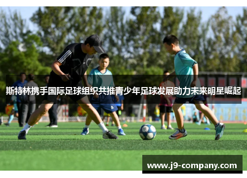 斯特林携手国际足球组织共推青少年足球发展助力未来明星崛起