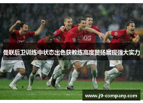 曼联后卫训练中状态出色获教练高度赞扬展现强大实力 曼联后卫训练中状态出色获教练高度赞扬展现强大实力