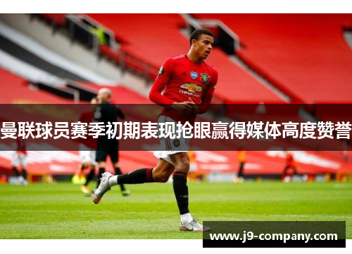 曼联球员赛季初期表现抢眼赢得媒体高度赞誉
