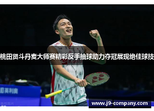 桃田贤斗丹麦大师赛精彩反手抽球助力夺冠展现绝佳球技 桃田贤斗丹麦大师赛精彩反手抽球助力夺冠展现绝佳球技