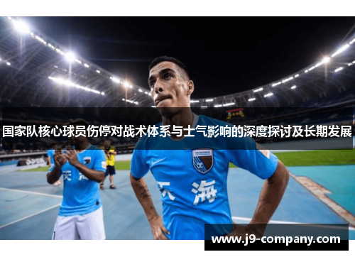 国家队核心球员伤停对战术体系与士气影响的深度探讨及长期发展 国家队核心球员伤停对战术体系与士气影响的深度探讨及长期发展