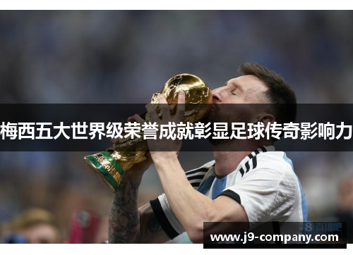 梅西五大世界级荣誉成就彰显足球传奇影响力 梅西五大世界级荣誉成就彰显足球传奇影响力