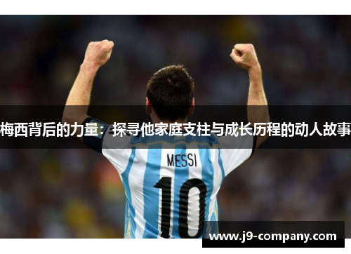 梅西背后的力量：探寻他家庭支柱与成长历程的动人故事