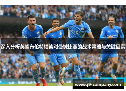 深入分析英超布伦特福德对曼城比赛的战术策略与关键因素