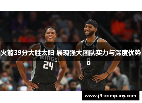火箭39分大胜太阳 展现强大团队实力与深度优势 火箭39分大胜太阳 展现强大团队实力与深度优势