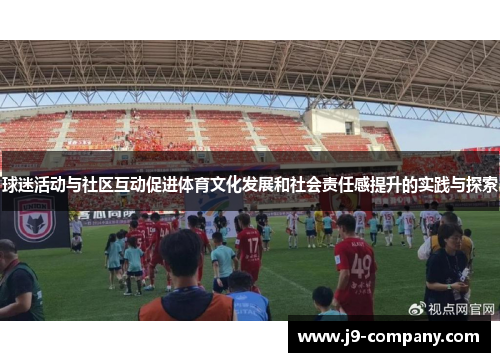 球迷活动与社区互动促进体育文化发展和社会责任感提升的实践与探索
