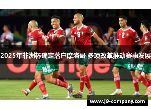 2025年非洲杯确定落户摩洛哥 多项改革推动赛事发展