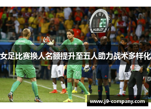 女足比赛换人名额提升至五人助力战术多样化