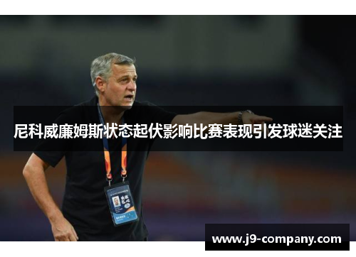 尼科威廉姆斯状态起伏影响比赛表现引发球迷关注 尼科威廉姆斯状态起伏影响比赛表现引发球迷关注