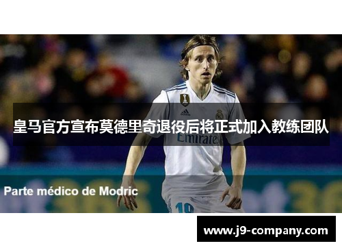 皇马官方宣布莫德里奇退役后将正式加入教练团队 皇马官方宣布莫德里奇退役后将正式加入教练团队