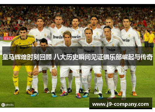 皇马辉煌时刻回顾 八大历史瞬间见证俱乐部崛起与传奇