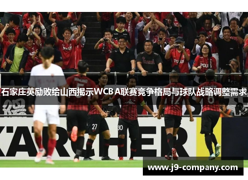 石家庄英励败给山西揭示WCBA联赛竞争格局与球队战略调整需求 石家庄英励败给山西揭示WCBA联赛竞争格局与球队战略调整需求