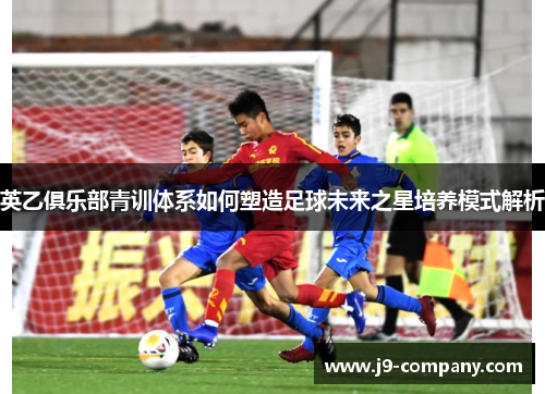 英乙俱乐部青训体系如何塑造足球未来之星培养模式解析