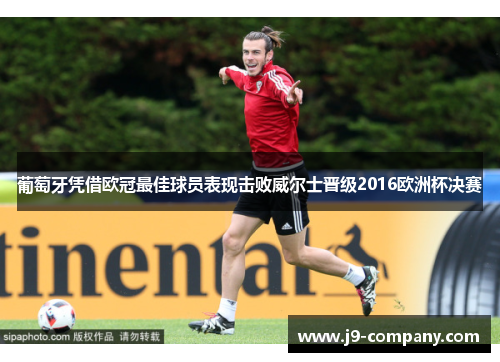 葡萄牙凭借欧冠最佳球员表现击败威尔士晋级2016欧洲杯决赛