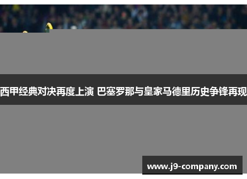西甲经典对决再度上演 巴塞罗那与皇家马德里历史争锋再现