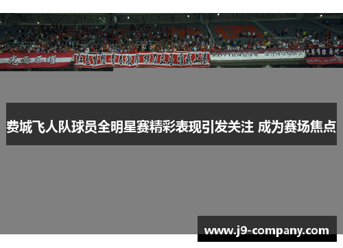费城飞人队球员全明星赛精彩表现引发关注 成为赛场焦点