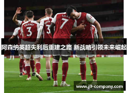 阿森纳英超失利后重建之路 新战略引领未来崛起 阿森纳英超失利后重建之路 新战略引领未来崛起