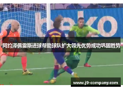 阿约泽佩雷斯进球帮助球队扩大领先优势成功巩固胜势 阿约泽佩雷斯进球帮助球队扩大领先优势成功巩固胜势