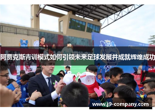 阿贾克斯青训模式如何引领未来足球发展并成就辉煌成功
