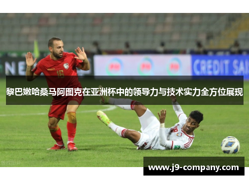黎巴嫩哈桑马阿图克在亚洲杯中的领导力与技术实力全方位展现