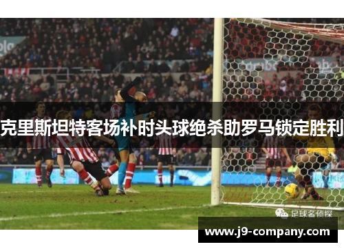克里斯坦特客场补时头球绝杀助罗马锁定胜利